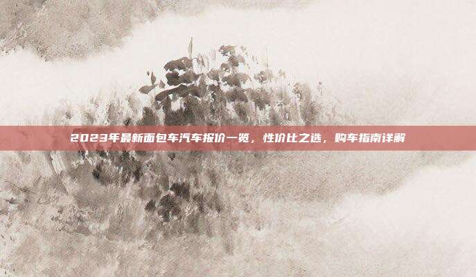 2023年最新面包车汽车报价一览，性价比之选，购车指南详解