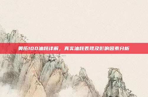 奥拓100油耗详解，真实油耗表现及影响因素分析
