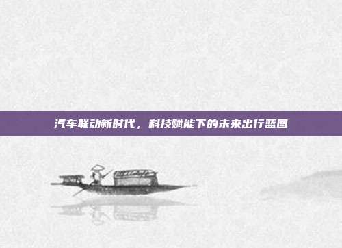 汽车联动新时代，科技赋能下的未来出行蓝图