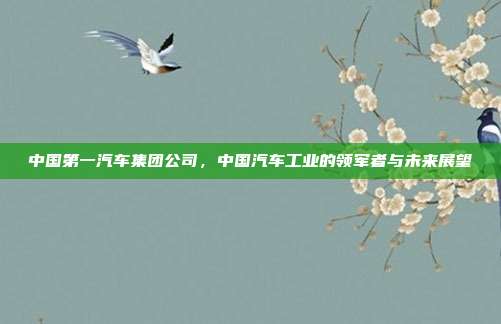 中国第一汽车集团公司，中国汽车工业的领军者与未来展望