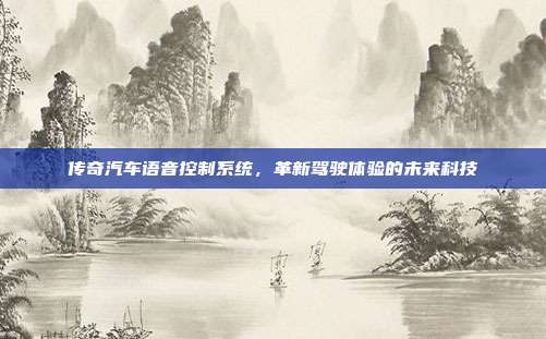 传奇汽车语音控制系统，革新驾驶体验的未来科技