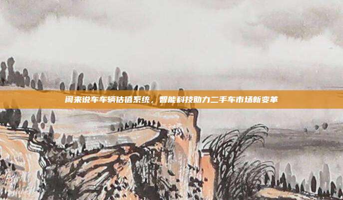 闲来说车车辆估值系统，智能科技助力二手车市场新变革