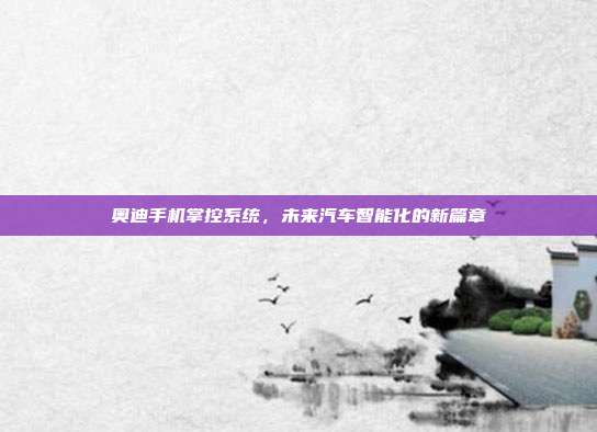 奥迪手机掌控系统，未来汽车智能化的新篇章