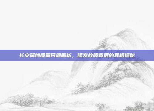 长安翼搏质量问题解析，频发故障背后的真相揭秘