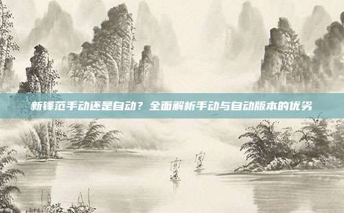 新锋范手动还是自动？全面解析手动与自动版本的优劣