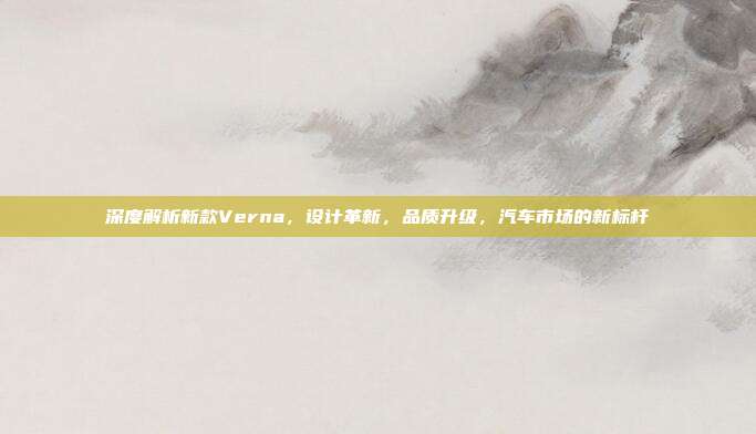 深度解析新款Verna，设计革新，品质升级，汽车市场的新标杆