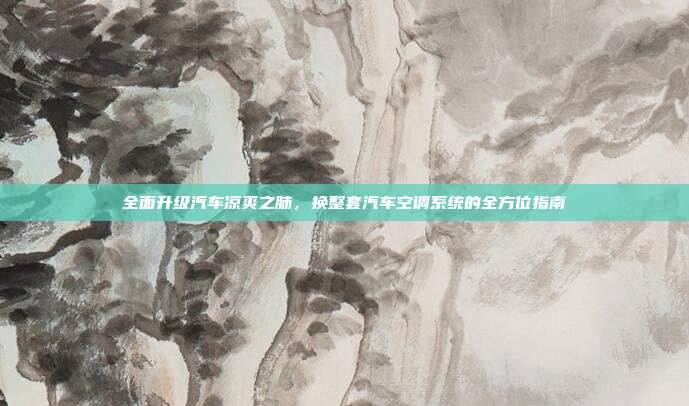 全面升级汽车凉爽之肺，换整套汽车空调系统的全方位指南