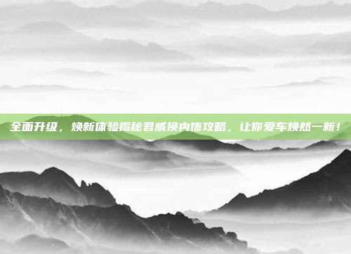 全面升级，焕新体验揭秘君威换内饰攻略，让你爱车焕然一新！