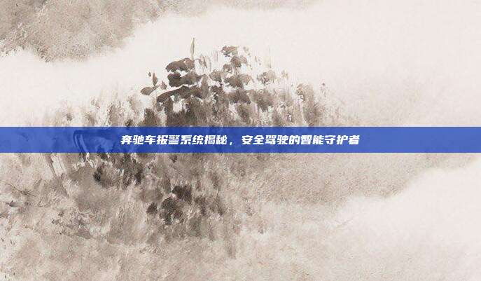 奔驰车报警系统揭秘，安全驾驶的智能守护者