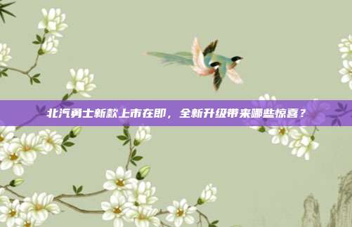 北汽勇士新款上市在即，全新升级带来哪些惊喜？