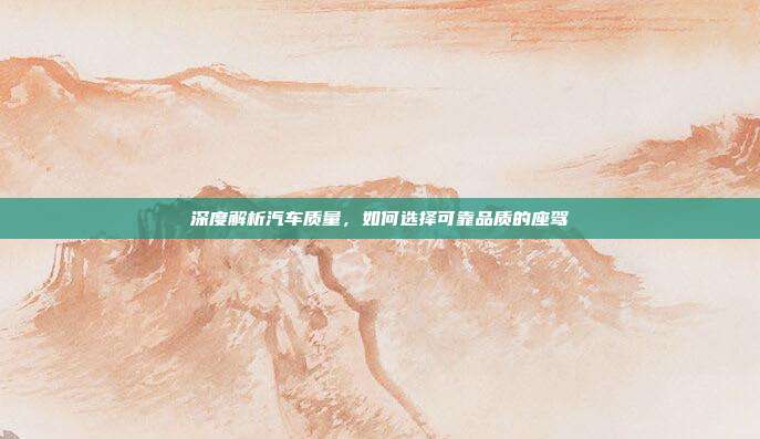 深度解析汽车质量，如何选择可靠品质的座驾