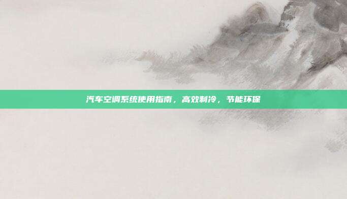 汽车空调系统使用指南，高效制冷，节能环保