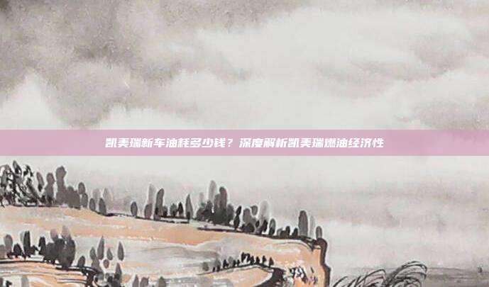 凯美瑞新车油耗多少钱？深度解析凯美瑞燃油经济性