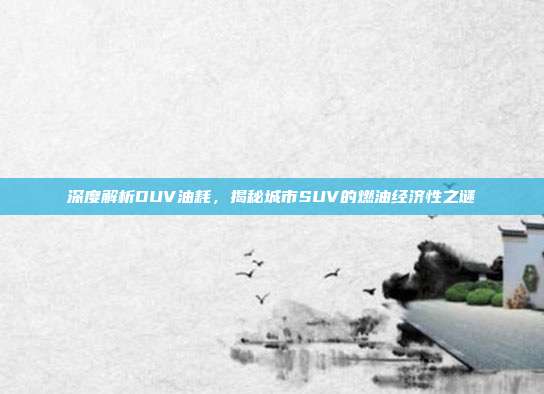 深度解析DUV油耗，揭秘城市SUV的燃油经济性之谜