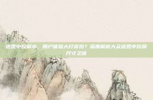 途观中控屏小，用户体验大打折扣？深度解析大众途观中控屏尺寸之谜