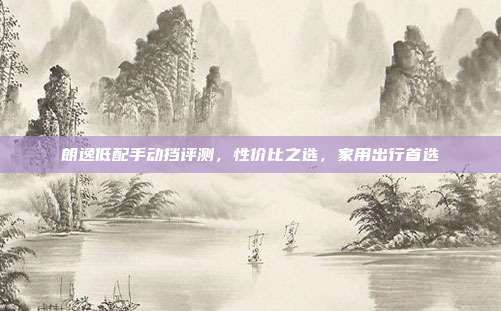 朗逸低配手动挡评测，性价比之选，家用出行首选