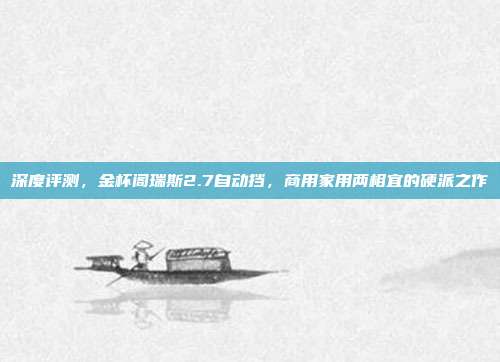 深度评测，金杯阁瑞斯2.7自动挡，商用家用两相宜的硬派之作