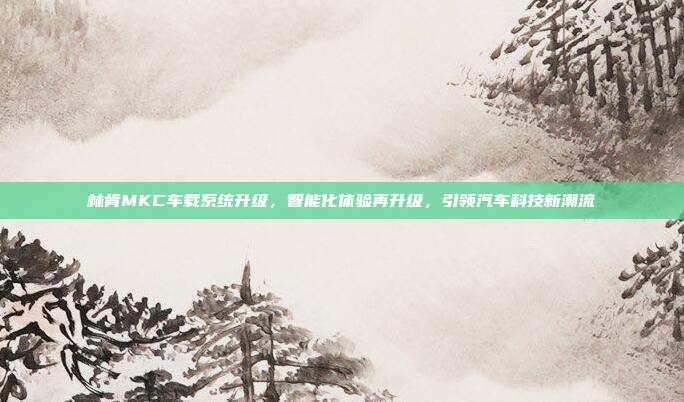 林肯MKC车载系统升级，智能化体验再升级，引领汽车科技新潮流