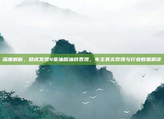 深度解析，路虎发现4柴油版油耗表现，车主真实反馈与行业数据解读
