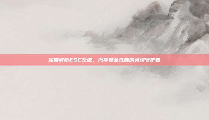 深度解析ESC系统，汽车安全性能的灵魂守护者