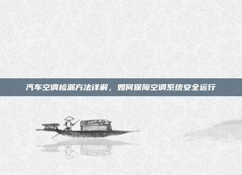 汽车空调检漏方法详解，如何保障空调系统安全运行