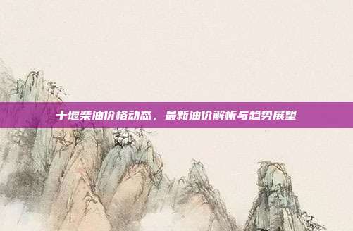 十堰柴油价格动态，最新油价解析与趋势展望