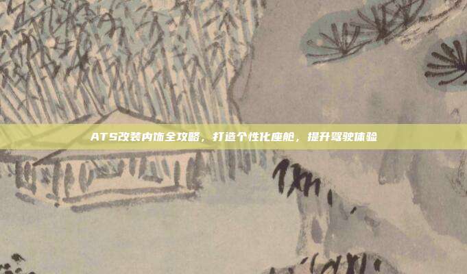 ATS改装内饰全攻略，打造个性化座舱，提升驾驶体验