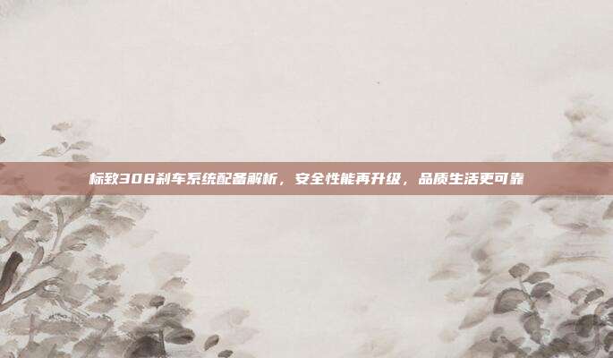 标致308刹车系统配备解析，安全性能再升级，品质生活更可靠