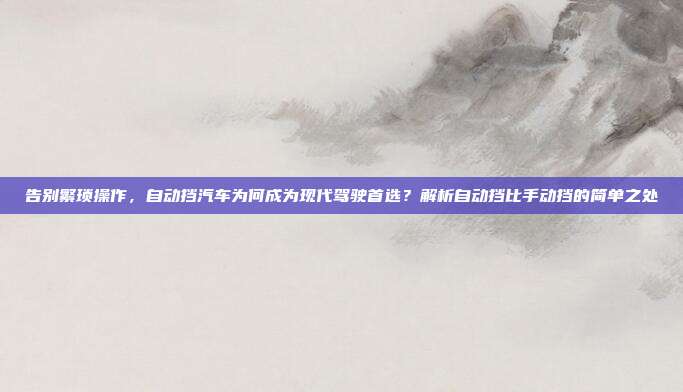 告别繁琐操作，自动挡汽车为何成为现代驾驶首选？解析自动挡比手动挡的简单之处