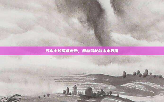 汽车中控屏幕启动，智能驾驶的未来界面