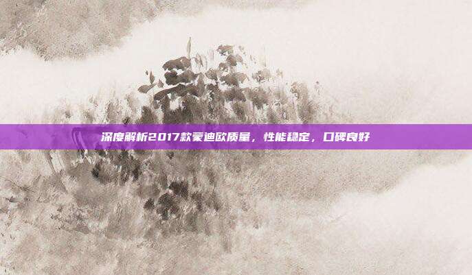 深度解析2017款蒙迪欧质量，性能稳定，口碑良好