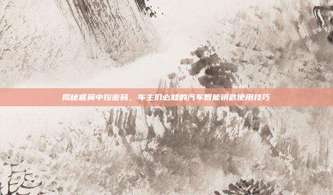 揭秘睿翼中控密码，车主们必知的汽车智能钥匙使用技巧