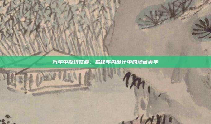 汽车中控线在哪，揭秘车内设计中的隐藏美学