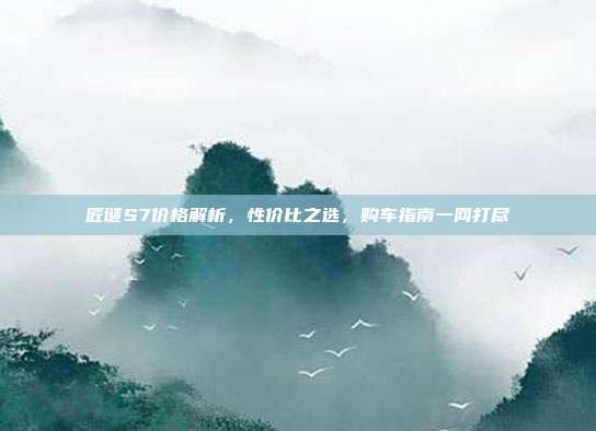 匠谜S7价格解析，性价比之选，购车指南一网打尽