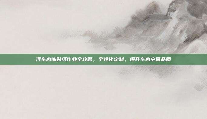 汽车内饰贴纸作业全攻略，个性化定制，提升车内空间品质