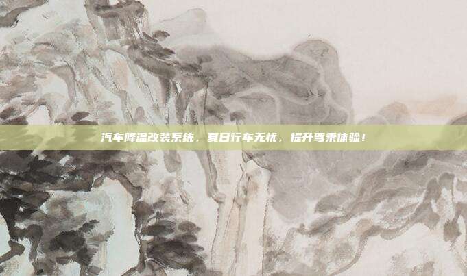 汽车降温改装系统，夏日行车无忧，提升驾乘体验！