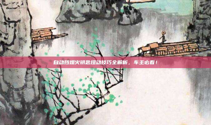自动挡熄火钥匙扭动技巧全解析，车主必看！