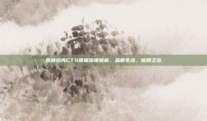 凯迪拉克CTS质量深度解析，品质生活，信赖之选