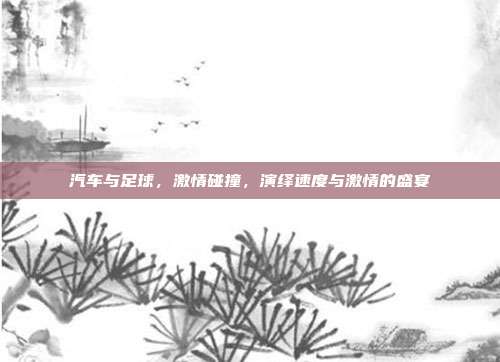 汽车与足球，激情碰撞，演绎速度与激情的盛宴