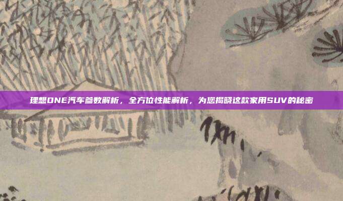 理想ONE汽车参数解析，全方位性能解析，为您揭晓这款家用SUV的秘密