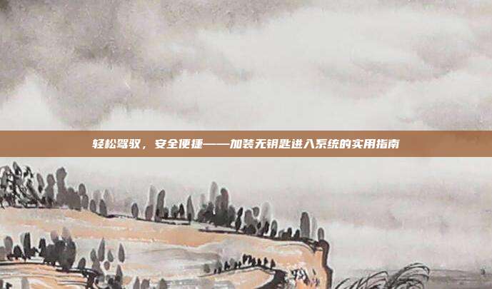 轻松驾驭，安全便捷——加装无钥匙进入系统的实用指南