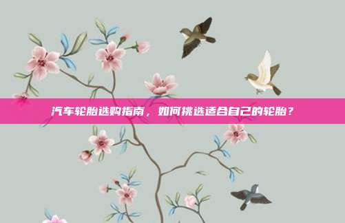 汽车轮胎选购指南，如何挑选适合自己的轮胎？