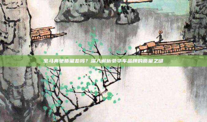 宝马奔驰质量差吗？深入解析豪华车品牌的质量之谜