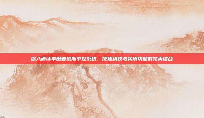 深入解读丰田普锐斯中控系统，便捷科技与实用功能的完美结合