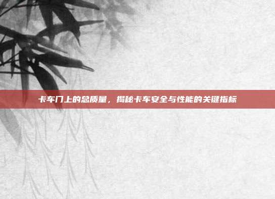 卡车门上的总质量，揭秘卡车安全与性能的关键指标