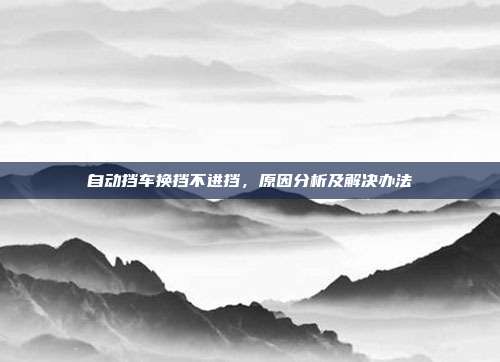 自动挡车换挡不进挡，原因分析及解决办法