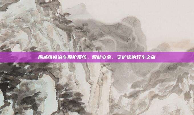 酷威维修泊车保护系统，智能安全，守护您的行车之旅