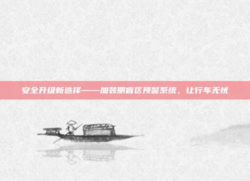 安全升级新选择——加装侧盲区预警系统，让行车无忧