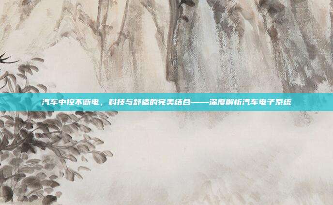 汽车中控不断电，科技与舒适的完美结合——深度解析汽车电子系统