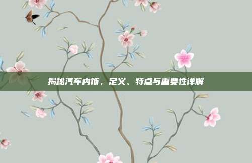 揭秘汽车内饰，定义、特点与重要性详解
